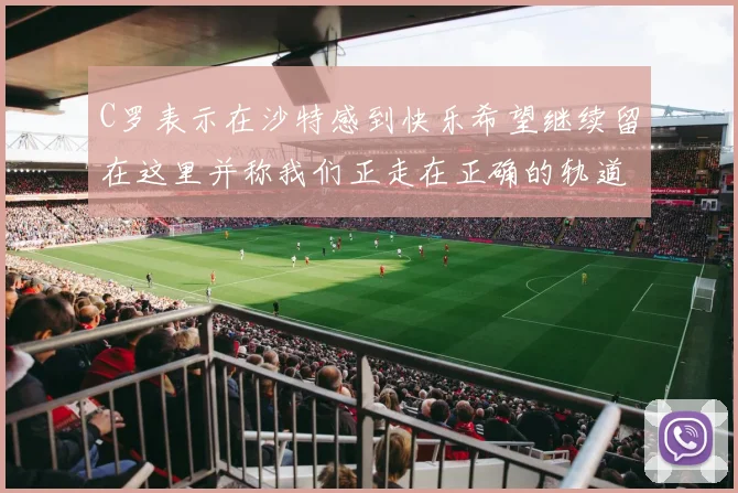 C罗表示在沙特感到快乐希望继续留在这里并称我们正走在正确的轨道上