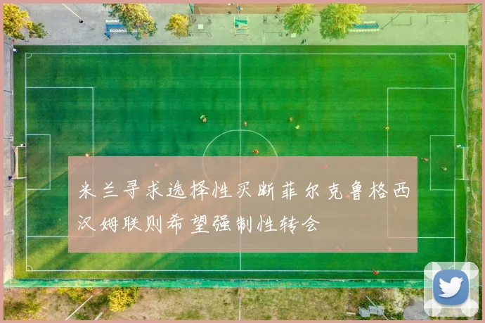 米兰寻求选择性买断菲尔克鲁格西汉姆联则希望强制性转会
