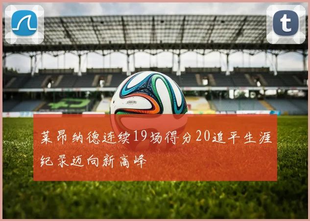 莱昂纳德连续19场得分20追平生涯纪录迈向新高峰