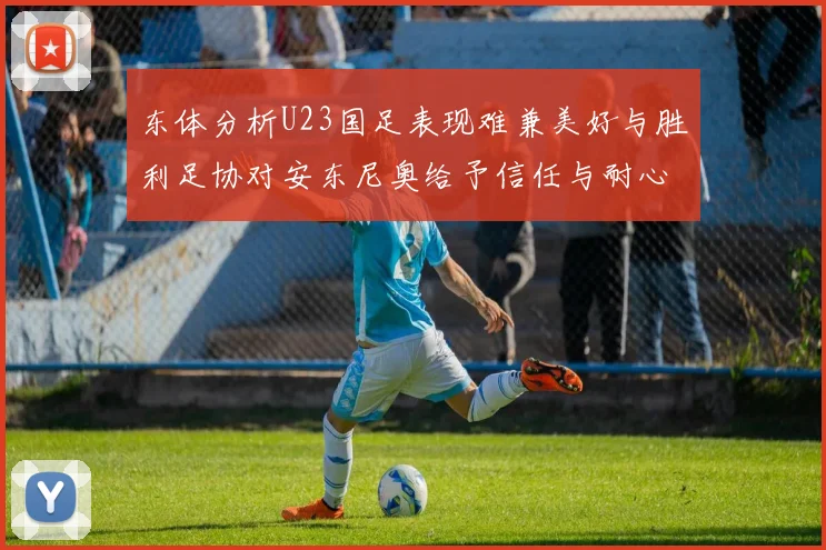东体分析U23国足表现难兼美好与胜利足协对安东尼奥给予信任与耐心