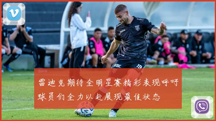 雷迪克期待全明星赛精彩表现呼吁球员们全力以赴展现最佳状态