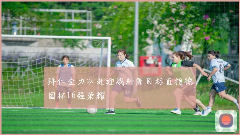 拜仁全力以赴迎战科隆目标直指德国杯16强荣耀