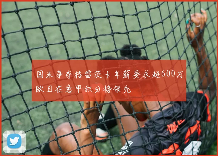 国米争夺格雷茨卡年薪要求超600万欧且在意甲积分榜领先