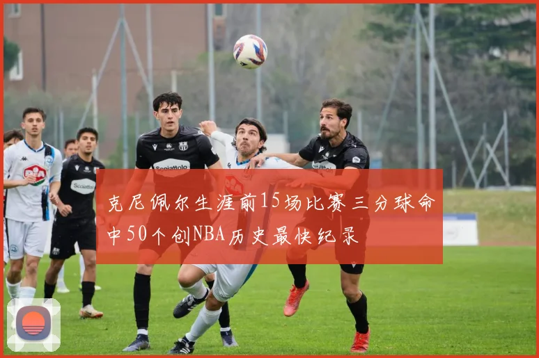 克尼佩尔生涯前15场比赛三分球命中50个创NBA历史最快纪录