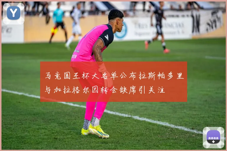 马竞国王杯大名单公布拉斯帕多里与加拉格尔因转会缺席引关注