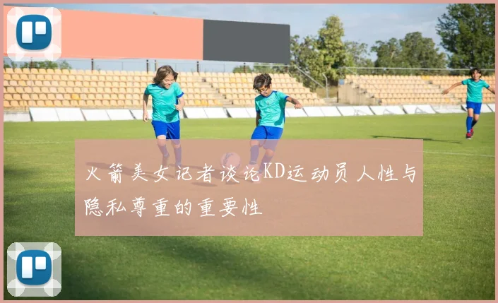 火箭美女记者谈论KD运动员人性与隐私尊重的重要性