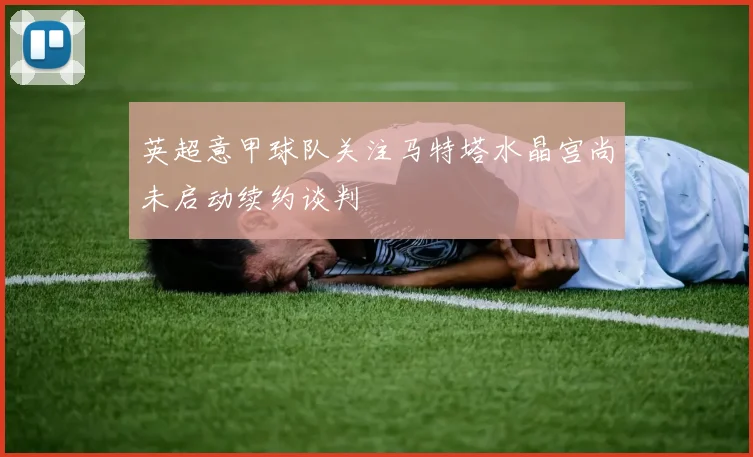英超意甲球队关注马特塔水晶宫尚未启动续约谈判