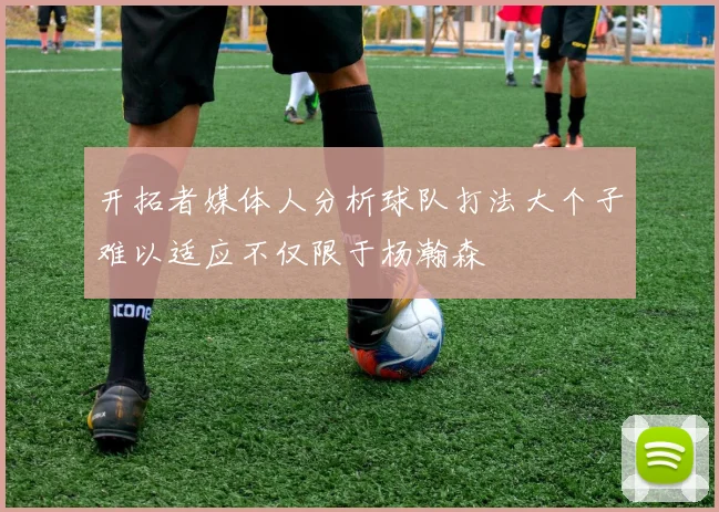 开拓者媒体人分析球队打法大个子难以适应不仅限于杨瀚森