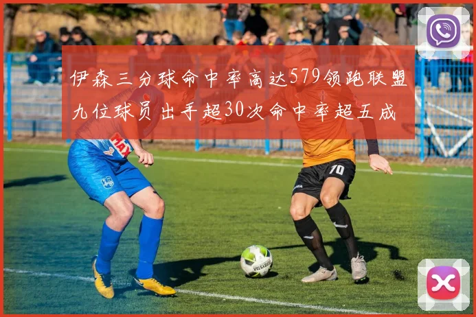 伊森三分球命中率高达579领跑联盟九位球员出手超30次命中率超五成