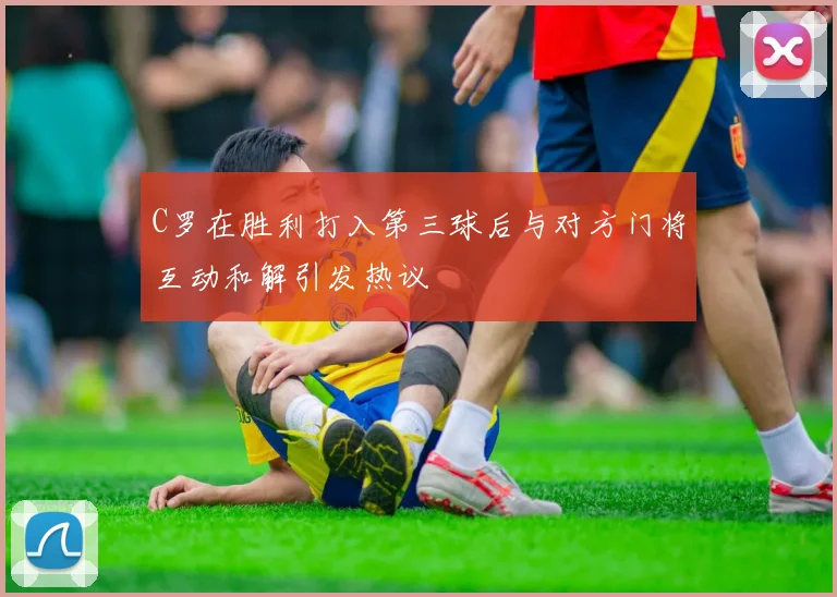C罗在胜利打入第三球后与对方门将互动和解引发热议