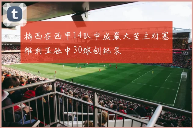 梅西在西甲14队中成最大苦主对塞维利亚独中30球创纪录