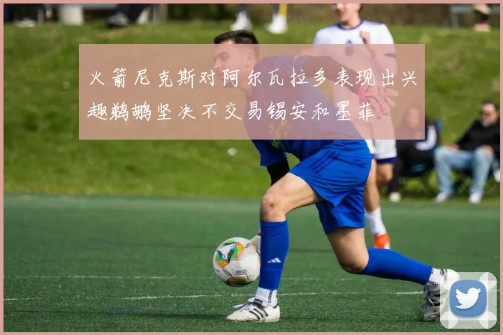 火箭尼克斯对阿尔瓦拉多表现出兴趣鹈鹕坚决不交易锡安和墨菲