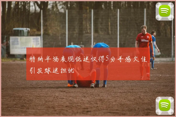 特纳半场表现低迷仅得5分手感欠佳引发球迷担忧