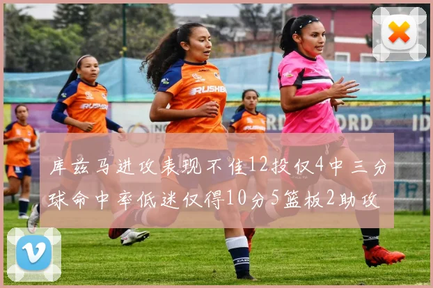 库兹马进攻表现不佳12投仅4中三分球命中率低迷仅得10分5篮板2助攻