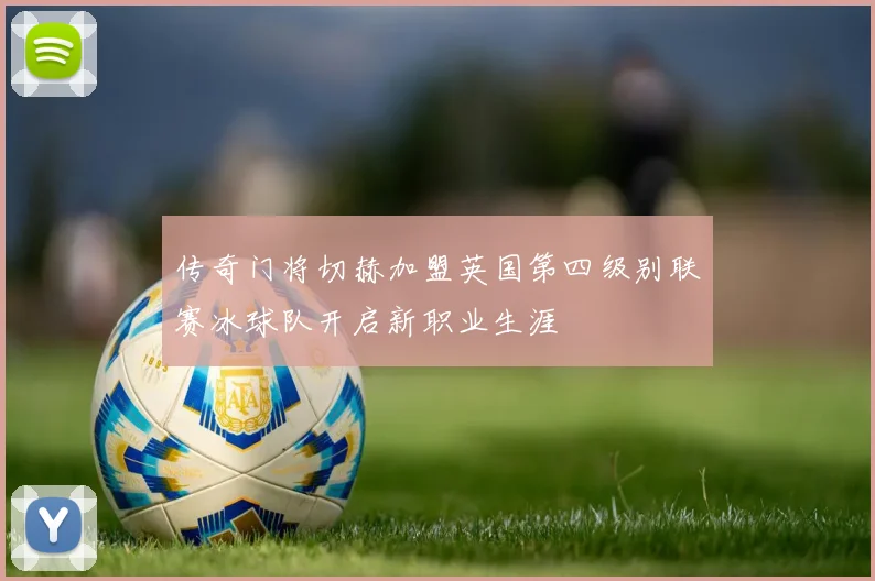 传奇门将切赫加盟英国第四级别联赛冰球队开启新职业生涯