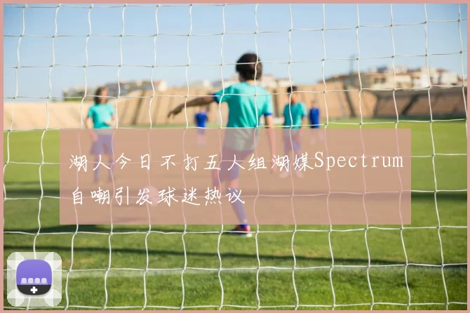 湖人今日不打五人组湖媒Spectrum自嘲引发球迷热议