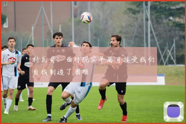 科瓦奇：面对现实平局可接受我们自我制造了困难
