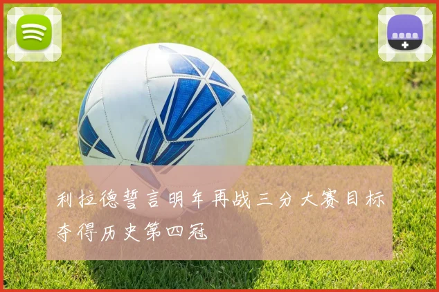 利拉德誓言明年再战三分大赛目标夺得历史第四冠