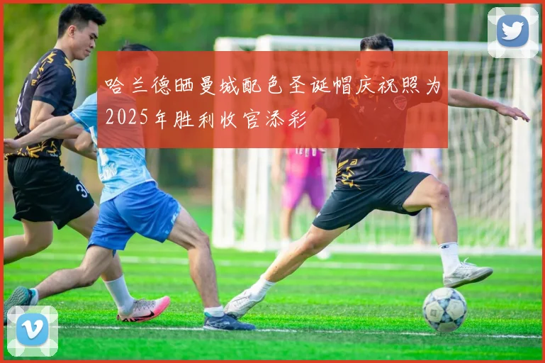 哈兰德晒曼城配色圣诞帽庆祝照为2025年胜利收官添彩