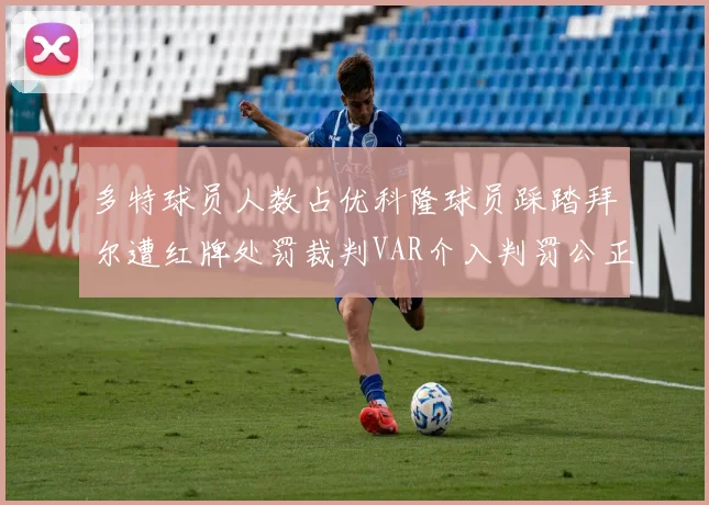 多特球员人数占优科隆球员踩踏拜尔遭红牌处罚裁判VAR介入判罚公正