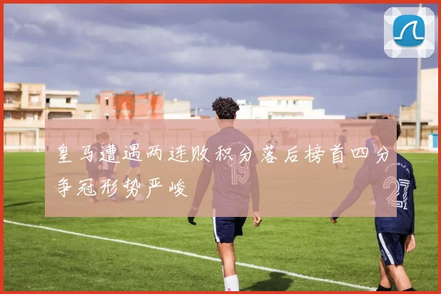 皇马遭遇两连败积分落后榜首四分争冠形势严峻