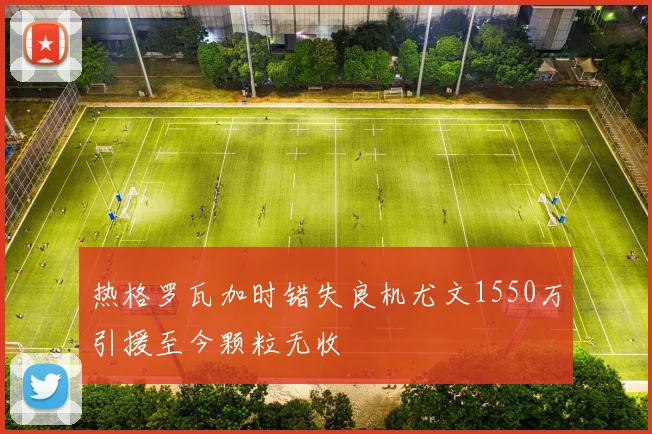 热格罗瓦加时错失良机尤文1550万引援至今颗粒无收
