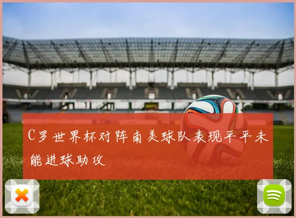 C罗世界杯对阵南美球队表现平平未能进球助攻