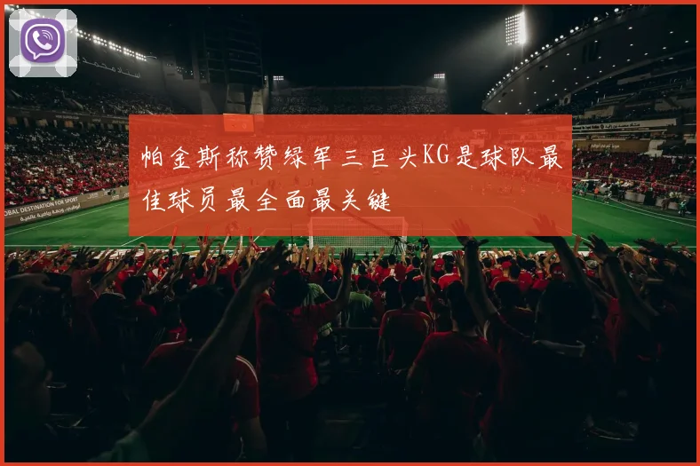 帕金斯称赞绿军三巨头KG是球队最佳球员最全面最关键