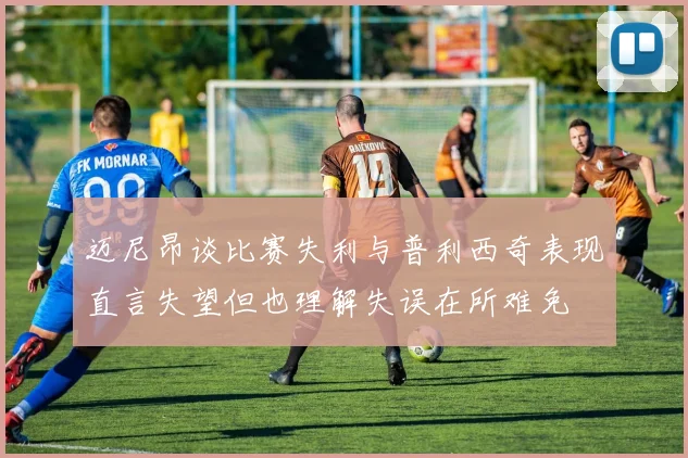 迈尼昂谈比赛失利与普利西奇表现直言失望但也理解失误在所难免