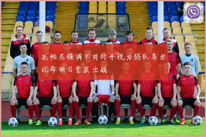 孔帕尼强调不将对手视为弱队乌尔比希明日首发出战