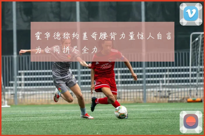 霍华德称约基奇腰背力量惊人自言为合同拼尽全力