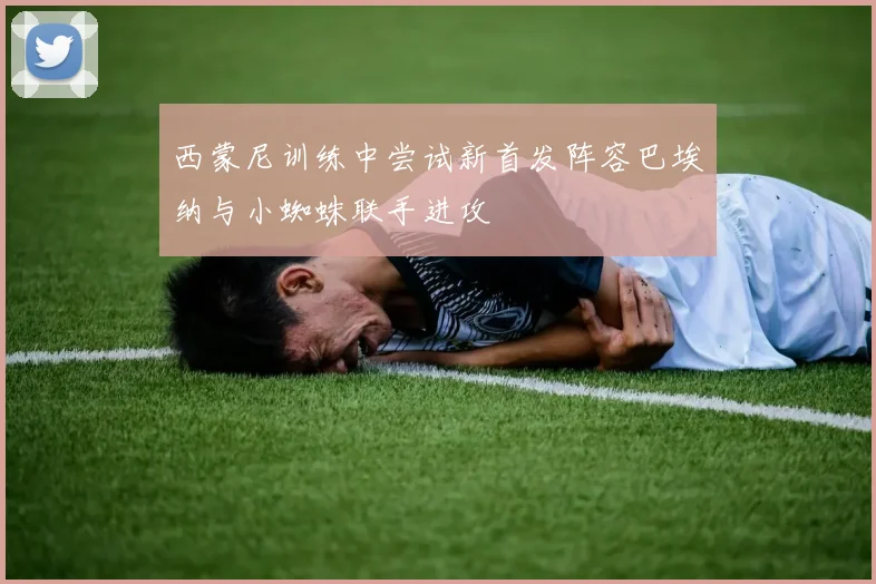 西蒙尼训练中尝试新首发阵容巴埃纳与小蜘蛛联手进攻