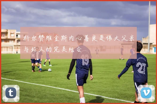 科尔赞维金斯内心善良是伟大父亲与好人的完美结合