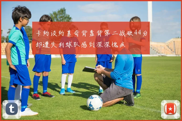 卡约谈约基奇背靠背第二战砍44分却遭失利球队感到深深愧疚