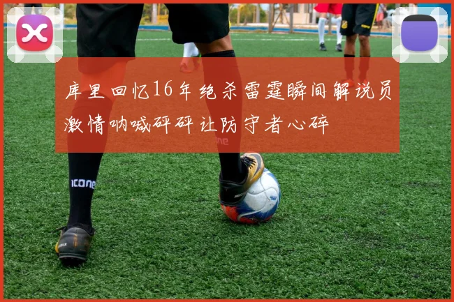 库里回忆16年绝杀雷霆瞬间解说员激情呐喊砰砰让防守者心碎